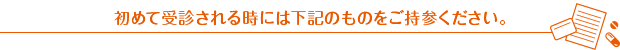初めて受診される時には下記のものをご持参ください。