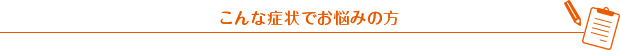 こんな症状でお悩みの方